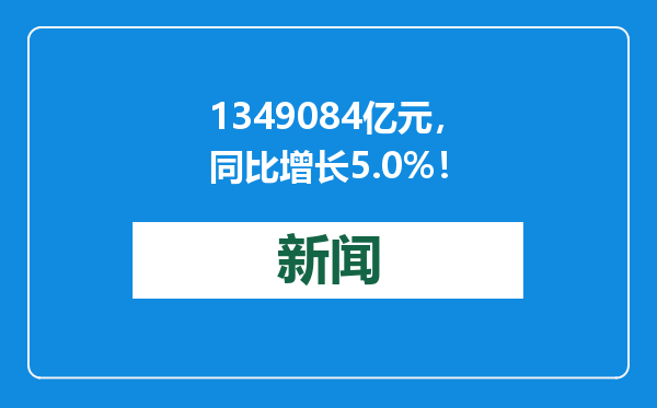 1349084亿元，同比增长5.0%！
