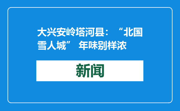 大兴安岭塔河县：“北国雪人城” 年味别样浓