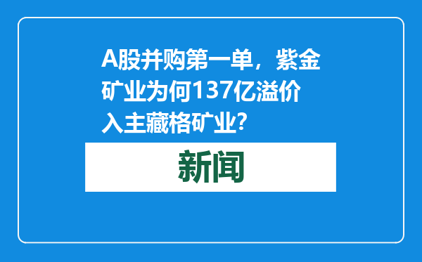 A股并购第一单，紫金矿业为何137亿溢价入主藏格矿业？