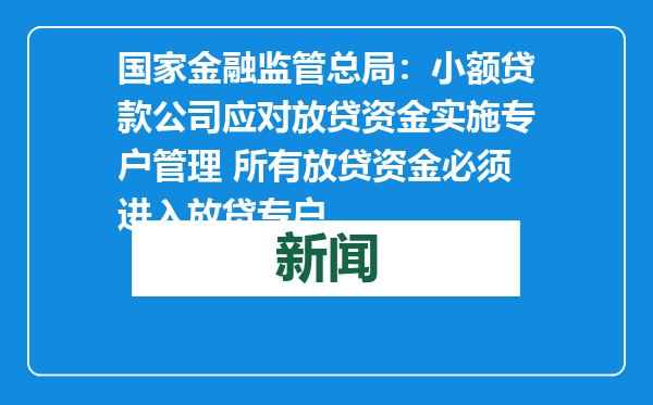 国家金融监管总局：小额贷款公司应对放贷资金实施专户管理 所有放贷资金必须进入放贷专户