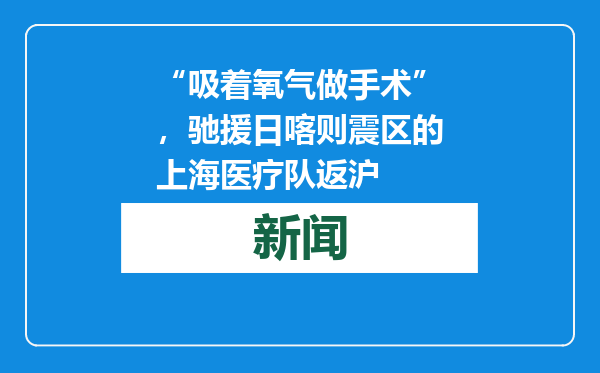 “吸着氧气做手术”，驰援日喀则震区的上海医疗队返沪