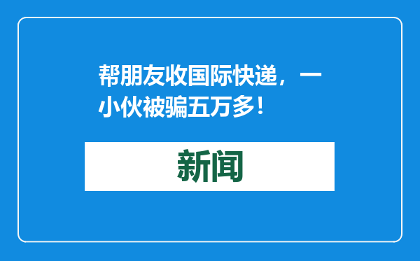 帮朋友收国际快递，一小伙被骗五万多！