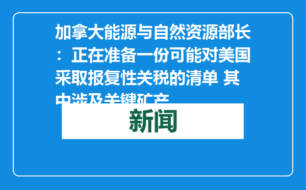 加拿大能源与自然资源部长：正在准备一份可能对美国采取报复性关税的清单 其中涉及关键矿产