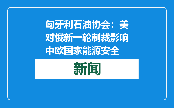 匈牙利石油协会：美对俄新一轮制裁影响中欧国家能源安全