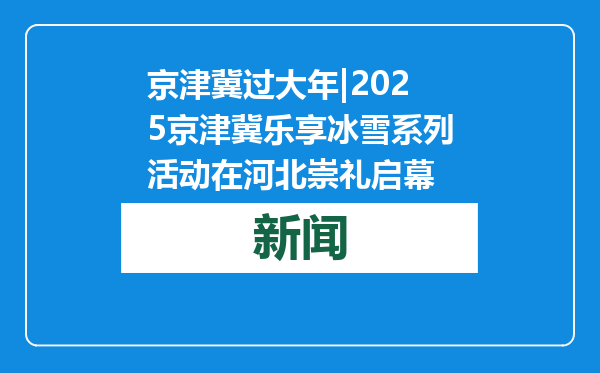 京津冀过大年|2025京津冀乐享冰雪系列活动在河北崇礼启幕