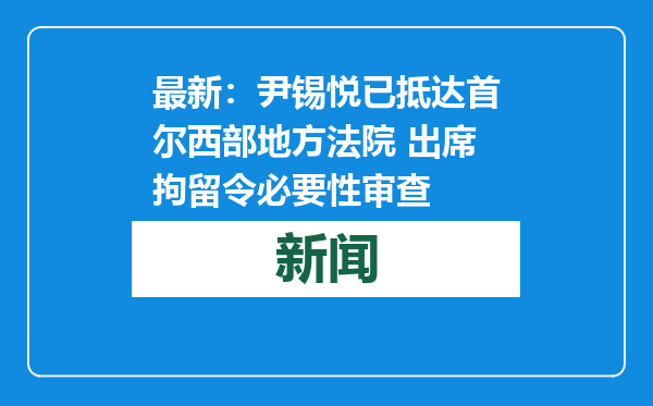 最新：尹锡悦已抵达首尔西部地方法院 出席拘留令必要性审查