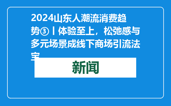 2024山东人潮流消费趋势③丨体验至上，松弛感与多元场景成线下商场引流法宝