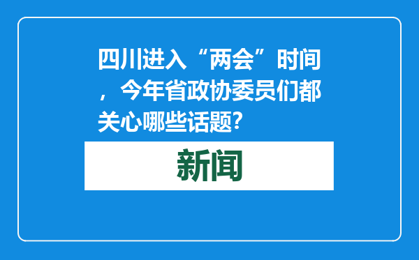 四川进入“两会”时间，今年省政协委员们都关心哪些话题？