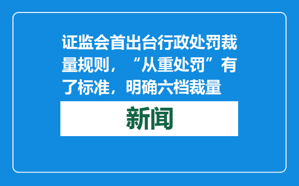 证监会首出台行政处罚裁量规则，“从重处罚”有了标准，明确六档裁量