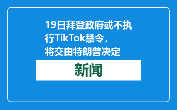 19日拜登政府或不执行TikTok禁令，将交由特朗普决定