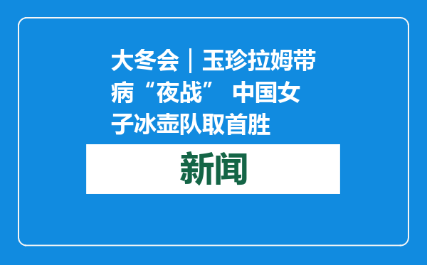 大冬会｜玉珍拉姆带病“夜战” 中国女子冰壶队取首胜