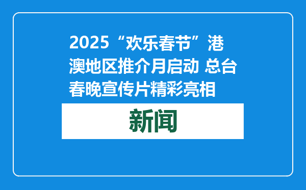 2025“欢乐春节”港澳地区推介月启动 总台春晚宣传片精彩亮相