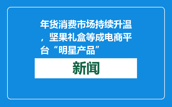年货消费市场持续升温，坚果礼盒等成电商平台“明星产品”