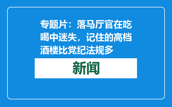 专题片：落马厅官在吃喝中迷失，记住的高档酒楼比党纪法规多