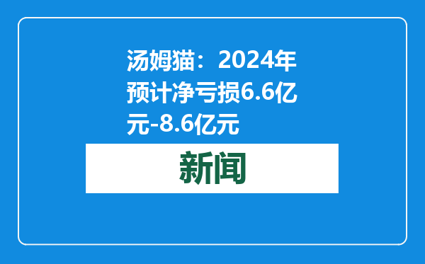 汤姆猫：2024年预计净亏损6.6亿元-8.6亿元