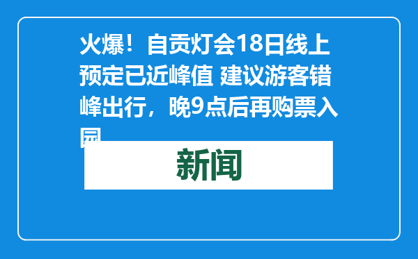 火爆！自贡灯会18日线上预定已近峰值 建议游客错峰出行，晚9点后再购票入园