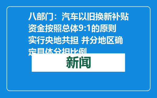 八部门：汽车以旧换新补贴资金按照总体9:1的原则实行央地共担 并分地区确定具体分担比例