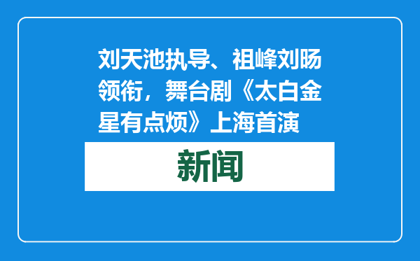 刘天池执导、祖峰刘旸领衔，舞台剧《太白金星有点烦》上海首演
