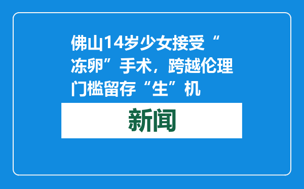 佛山14岁少女接受“冻卵”手术，跨越伦理门槛留存“生”机
