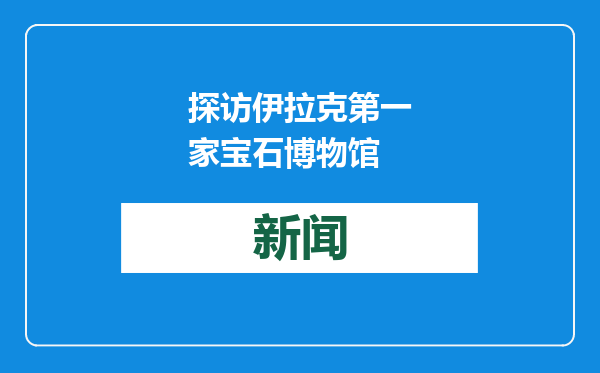 探访伊拉克第一家宝石博物馆