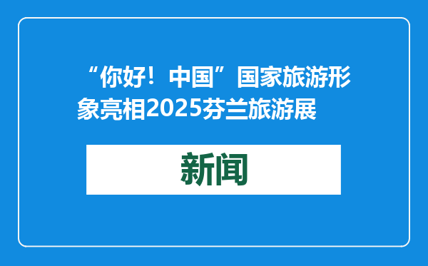 “你好！中国”国家旅游形象亮相2025芬兰旅游展