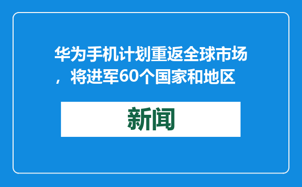 华为手机计划重返全球市场，将进军60个国家和地区