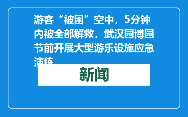 游客“被困”空中，5分钟内被全部解救，武汉园博园节前开展大型游乐设施应急演练
