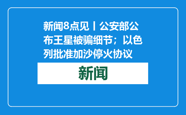 新闻8点见丨公安部公布王星被骗细节；以色列批准加沙停火协议