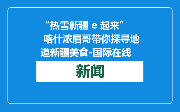 “热雪新疆 e 起来” 喀什浓眉哥带你探寻地道新疆美食-国际在线