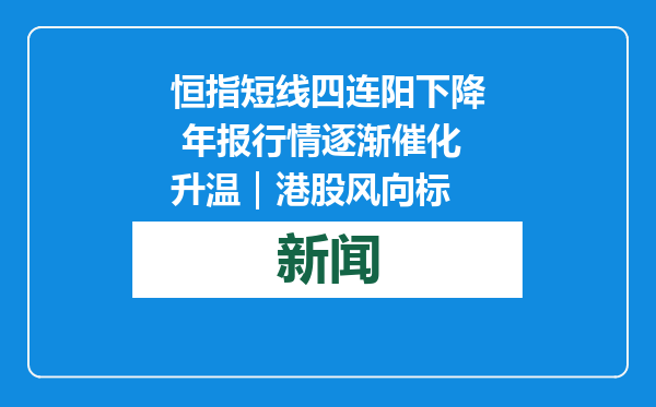 恒指短线四连阳下降 年报行情逐渐催化升温｜港股风向标