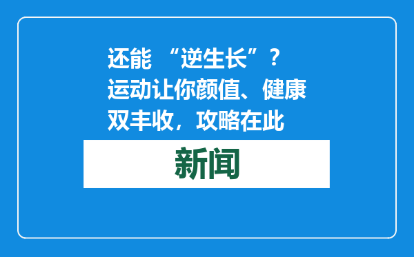 还能 “逆生长”？运动让你颜值、健康双丰收，攻略在此