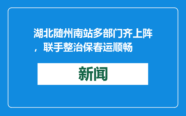 湖北随州南站多部门齐上阵，联手整治保春运顺畅