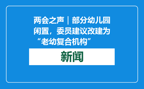 两会之声｜部分幼儿园闲置，委员建议改建为“老幼复合机构”