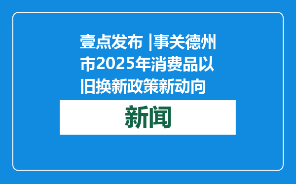 壹点发布 |事关德州市2025年消费品以旧换新政策新动向