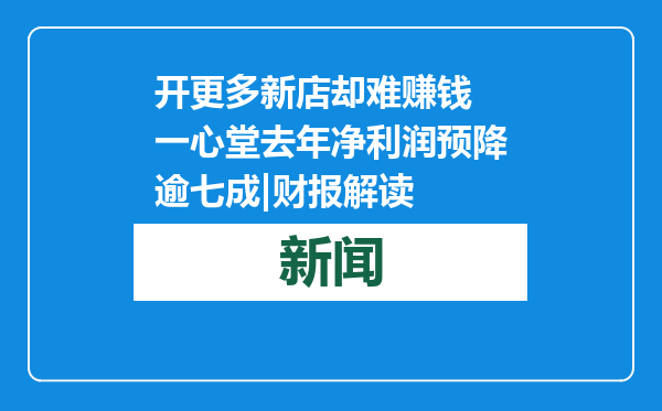 开更多新店却难赚钱 一心堂去年净利润预降逾七成|财报解读