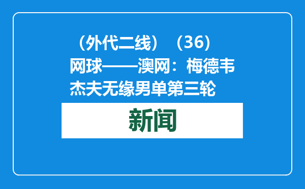 （外代二线）（36）网球——澳网：梅德韦杰夫无缘男单第三轮