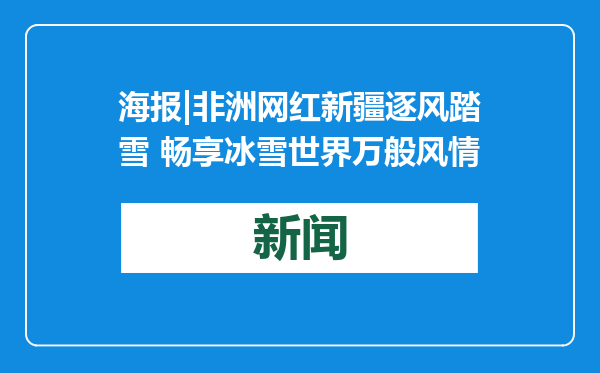 海报|非洲网红新疆逐风踏雪 畅享冰雪世界万般风情
