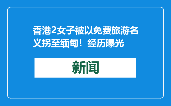 香港2女子被以免费旅游名义拐至缅甸！经历曝光