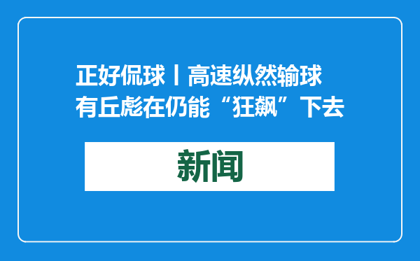 正好侃球丨高速纵然输球 有丘彪在仍能“狂飙”下去