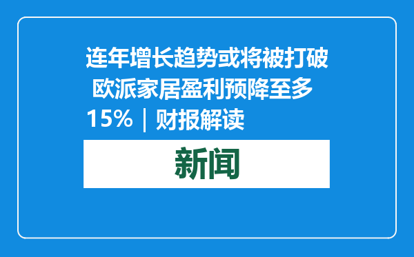 连年增长趋势或将被打破 欧派家居盈利预降至多15%｜财报解读