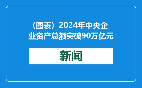 （图表）2024年中央企业资产总额突破90万亿元