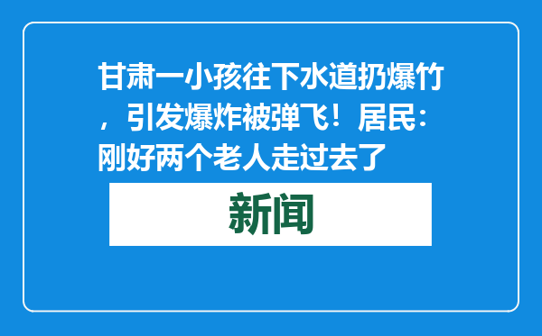 甘肃一小孩往下水道扔爆竹，引发爆炸被弹飞！居民：刚好两个老人走过去了