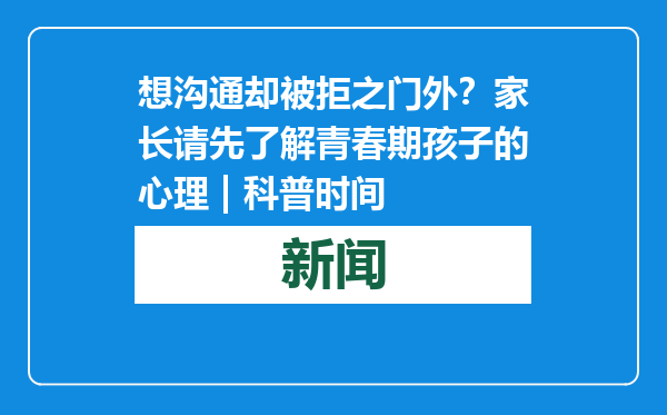 想沟通却被拒之门外？家长请先了解青春期孩子的心理 | 科普时间