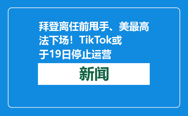 拜登离任前甩手、美最高法下场！TikTok或于19日停止运营