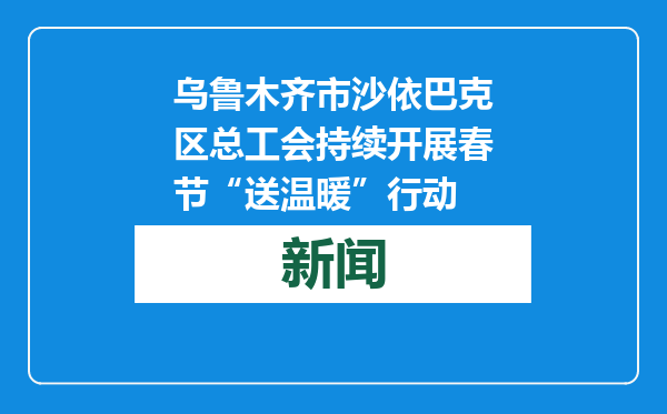 乌鲁木齐市沙依巴克区总工会持续开展春节“送温暖”行动