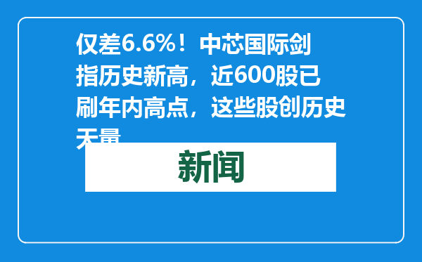 仅差6.6%！中芯国际剑指历史新高，近600股已刷年内高点，这些股创历史天量