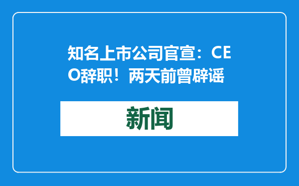 知名上市公司官宣：CEO辞职！两天前曾辟谣