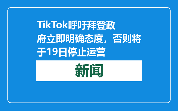 TikTok呼吁拜登政府立即明确态度，否则将于19日停止运营
