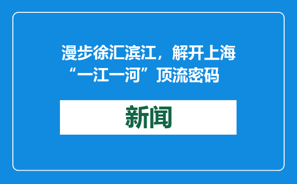 漫步徐汇滨江，解开上海“一江一河”顶流密码