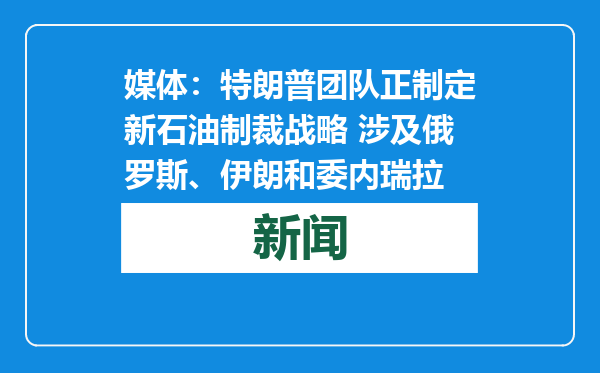媒体：特朗普团队正制定新石油制裁战略 涉及俄罗斯、伊朗和委内瑞拉